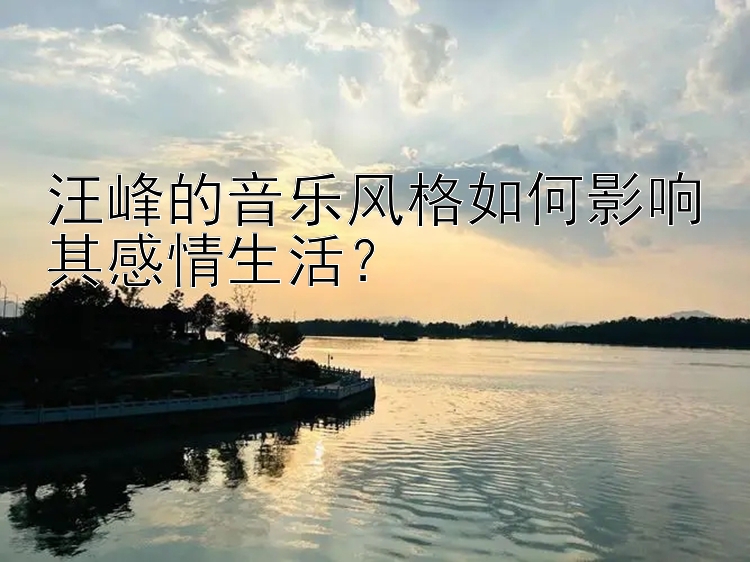 汪峰的音乐风格如何影响其感情生活？