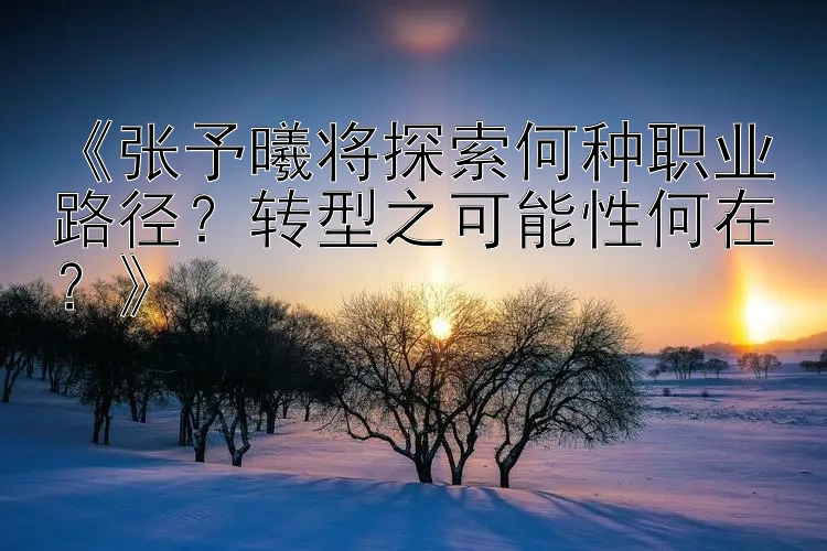 百人牛牛在哪下载 《张予曦将探索何种职业路径？转型之可能性何在？》