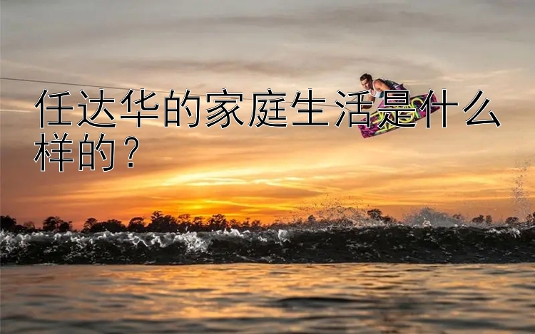 任达华的家庭生活是什么样的？