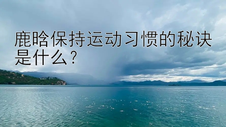 鹿晗保持运动习惯的秘诀是什么？