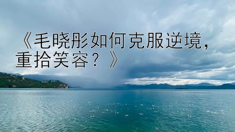 《毛晓彤如何克服逆境，重拾笑容？》