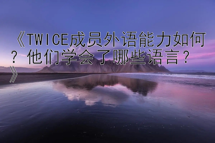 《TWICE成员外语能力如何？他们学会了哪些语言？》