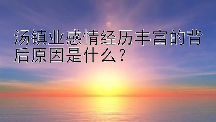 汤镇业感情经历丰富的背后原因是什么？