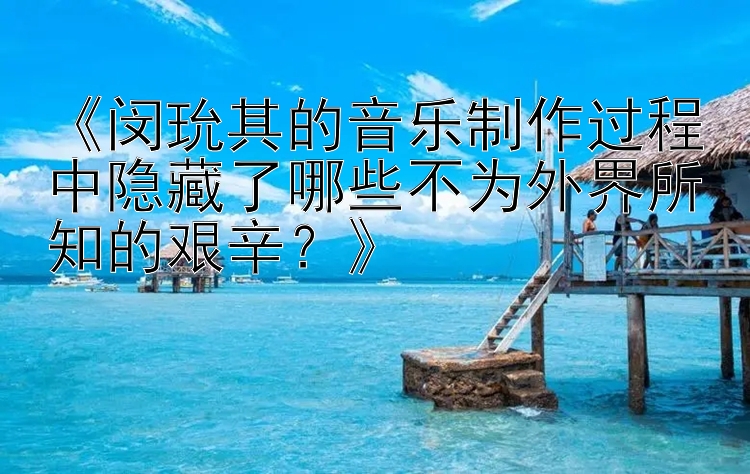 《闵玧其的音乐制作过程中隐藏了哪些不为外界所知的艰辛？》