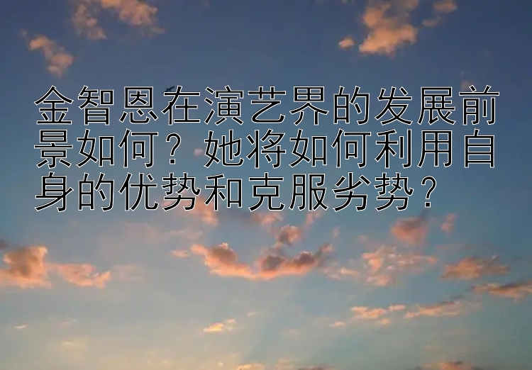 金智恩在演艺界的发展前景如何？她将如何利用自身的优势和克服劣势？