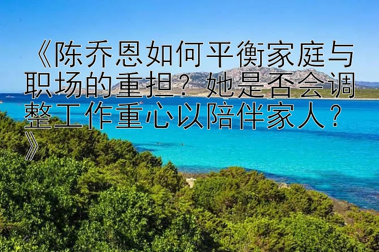 《陈乔恩如何平衡家庭与职场的重担？她是否会调整工作重心以陪伴家人？》