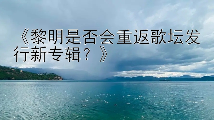 《黎明是否会重返歌坛发行新专辑？》