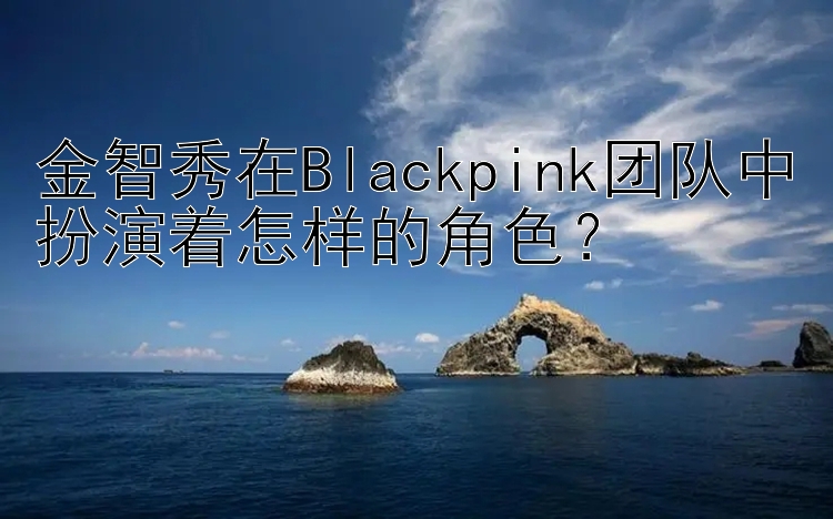 金智秀在Blackpink团队中扮演着怎样的角色？