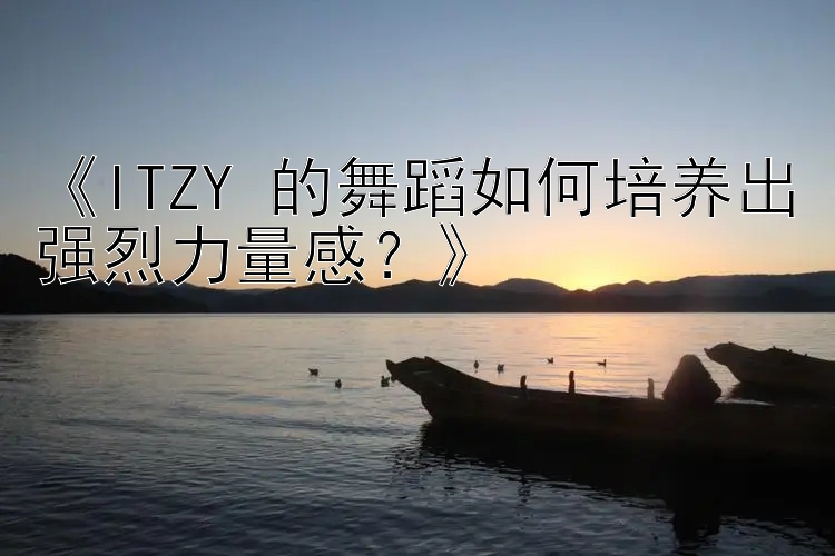 《ITZY 的舞蹈如何培养出强烈力量感？》