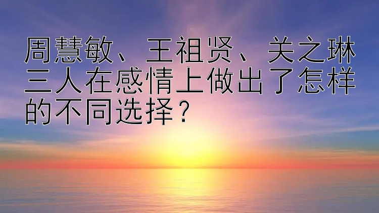 周慧敏、王祖贤、关之琳三人在感情上做出了怎样的不同选择？