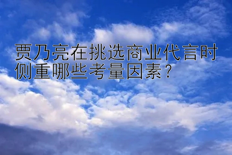 贾乃亮在挑选商业代言时侧重哪些考量因素？