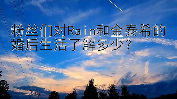 粉丝们对Rain和金泰希的婚后生活了解多少？