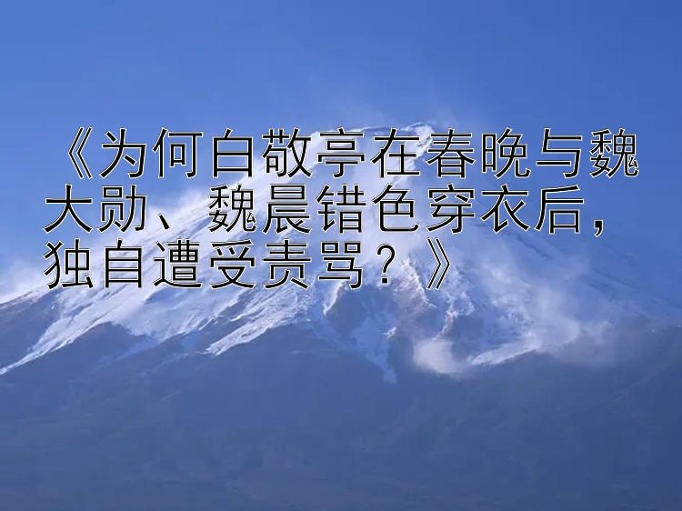 《为何白敬亭在春晚与魏大勋、魏晨错色穿衣后，独自遭受责骂？》