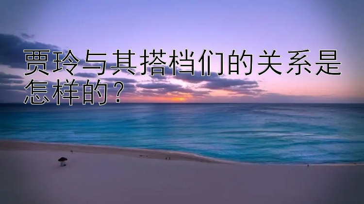 贾玲与其搭档们的关系是怎样的？