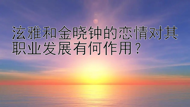 泫雅和金晓钟的恋情对其职业发展有何作用？