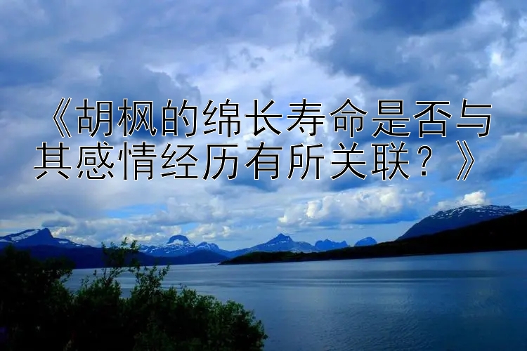 《胡枫的绵长寿命是否与其感情经历有所关联？》