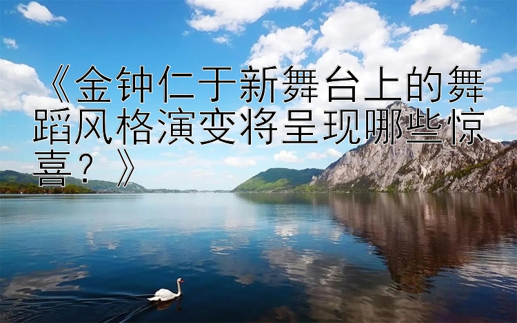 《金钟仁于新舞台上的舞蹈风格演变将呈现哪些惊喜？》