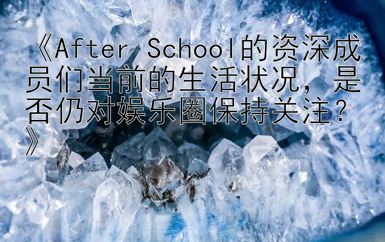 《After School的资深成员们当前的生活状况，是否仍对娱乐圈保持关注？》