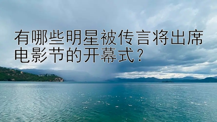 有哪些明星被传言将出席电影节的开幕式？