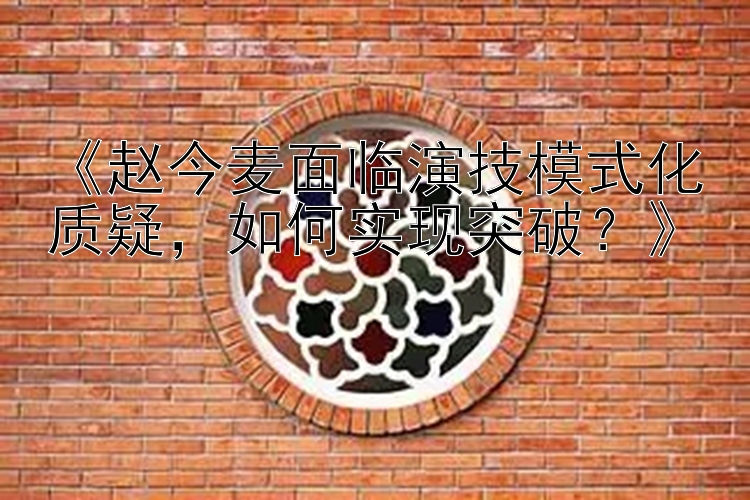 《赵今麦面临演技模式化质疑，如何实现突破？》