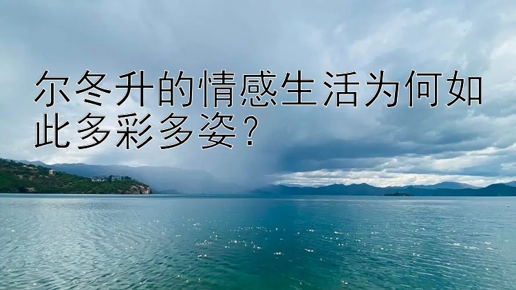 尔冬升的情感生活为何如此多彩多姿？