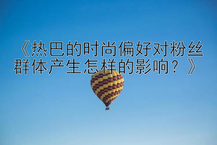 《热巴的时尚偏好对粉丝群体产生怎样的影响？》