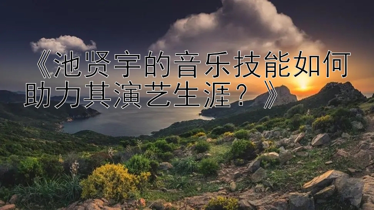 《池贤宇的音乐技能如何助力其演艺生涯？》