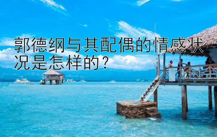 郭德纲与其配偶的情感状况是怎样的？