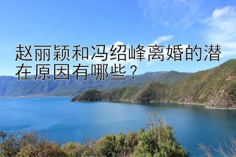 赵丽颖和冯绍峰离婚的潜在原因有哪些？