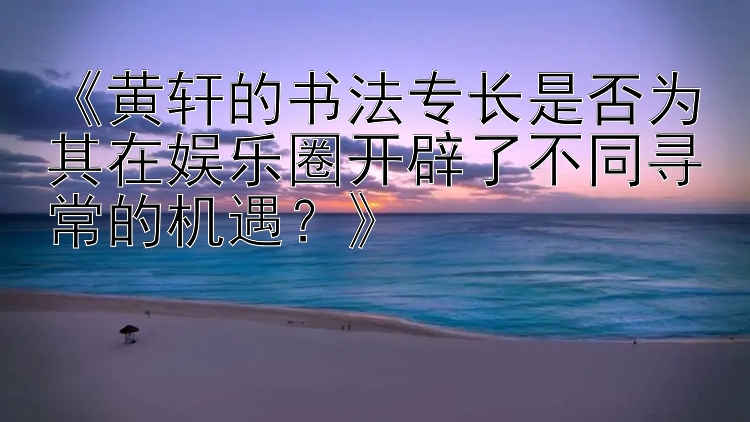 《黄轩的书法专长是否为其在娱乐圈开辟了不同寻常的机遇？》