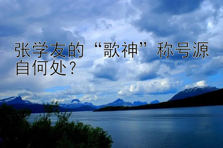 张学友的“歌神”称号源自何处？