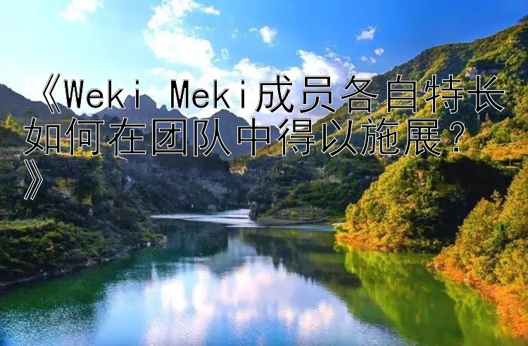 《Weki Meki成员各自特长如何在团队中得以施展？》