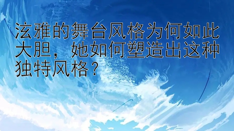 泫雅的舞台风格为何如此大胆，她如何塑造出这种独特风格？