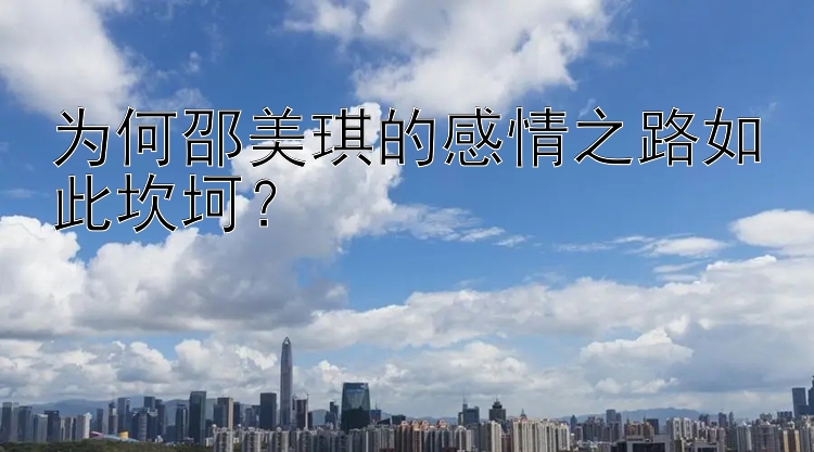 为何邵美琪的感情之路如此坎坷？