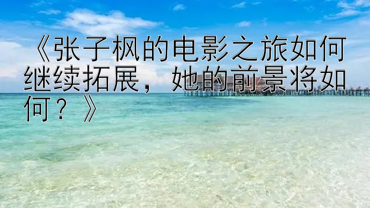 《张子枫的电影之旅如何继续拓展，她的前景将如何？》