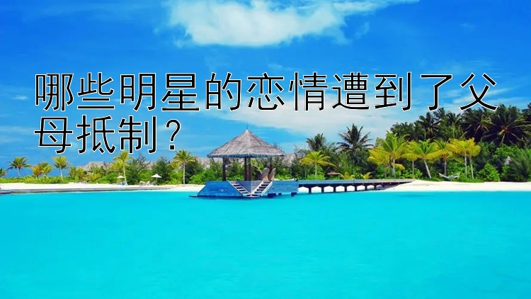 哪些明星的恋情遭到了父母抵制？