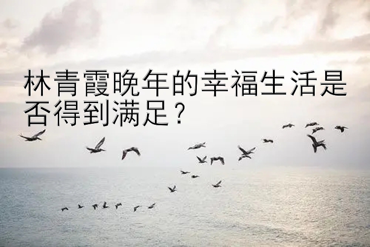 林青霞晚年的幸福生活是否得到满足？