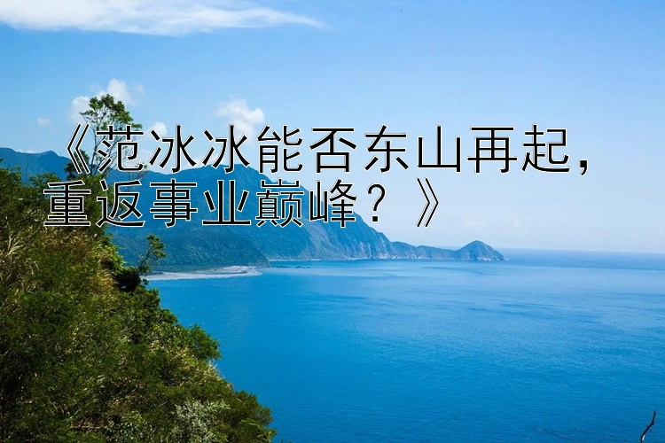 《范冰冰能否东山再起，重返事业巅峰？》