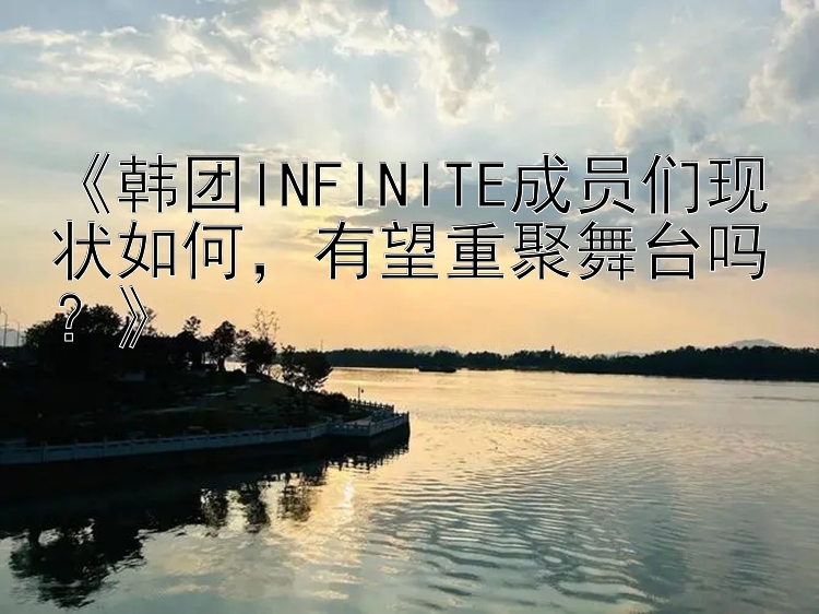 《韩团INFINITE成员们现状如何，有望重聚舞台吗？》