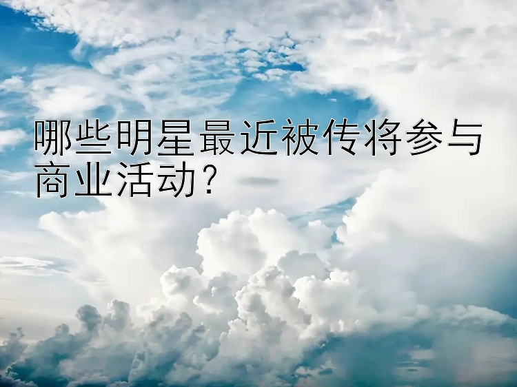 哪些明星最近被传将参与商业活动？