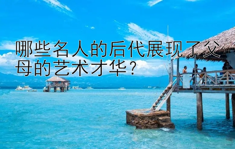 哪些名人的后代展现了父母的艺术才华？