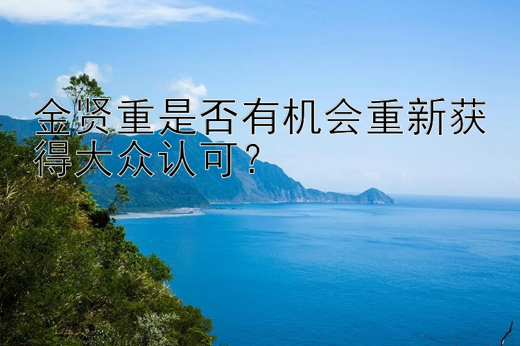 金贤重是否有机会重新获得大众认可？