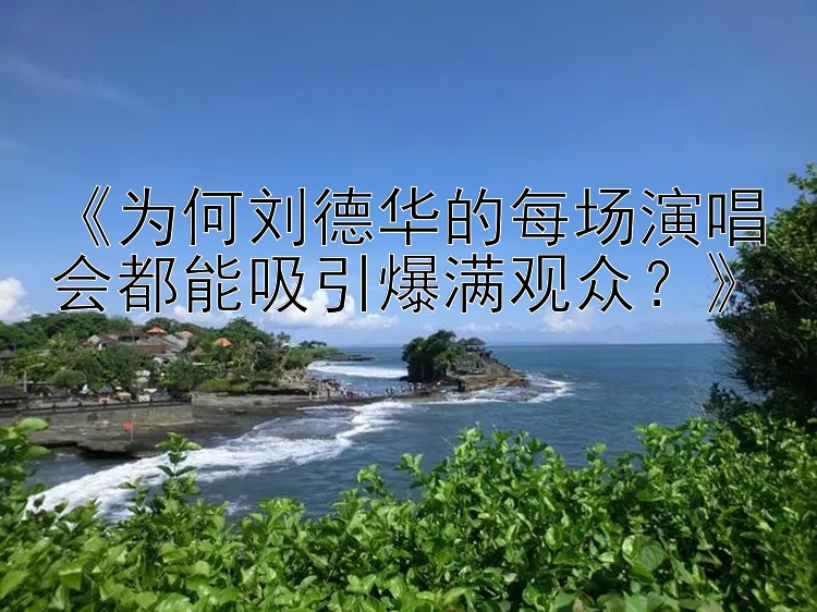 《为何刘德华的每场演唱会都能吸引爆满观众？》