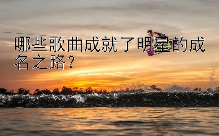 哪些歌曲成就了明星的成名之路？