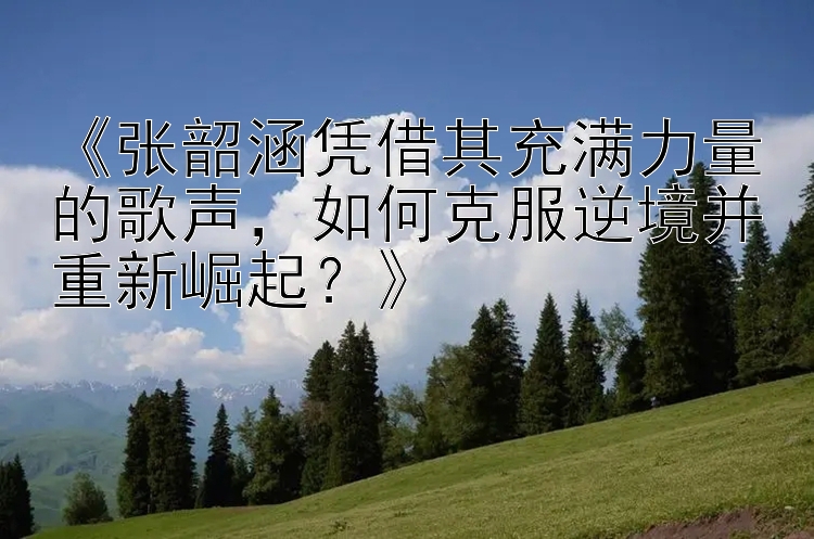 《张韶涵凭借其充满力量的歌声，如何克服逆境并重新崛起？》