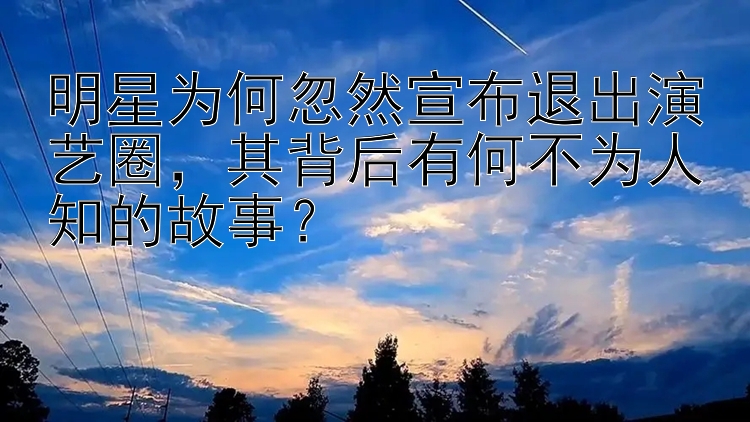 明星为何忽然宣布退出演艺圈，其背后有何不为人知的故事？