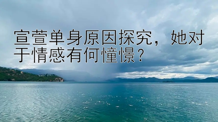 宣萱单身原因探究，她对于情感有何憧憬？