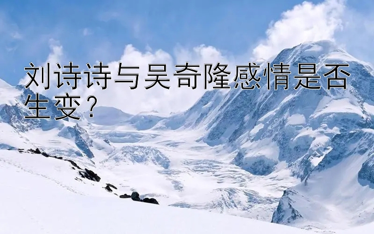 刘诗诗与吴奇隆感情是否生变？