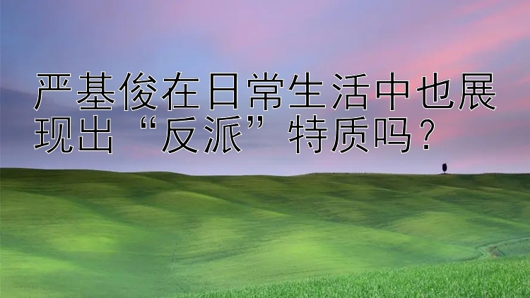 严基俊在日常生活中也展现出“反派”特质吗？