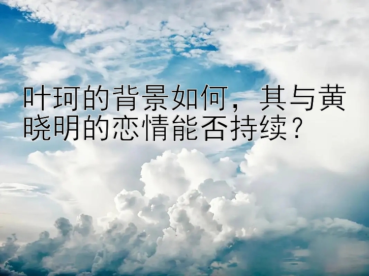 叶珂的背景如何，其与黄晓明的恋情能否持续？